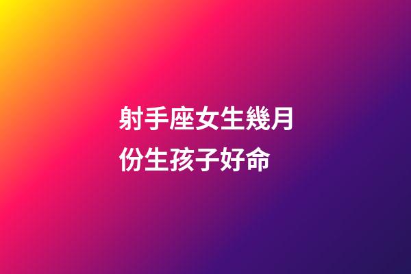 射手座女生幾月份生孩子好命-第1張-星座運(yùn)勢-玄機(jī)派
