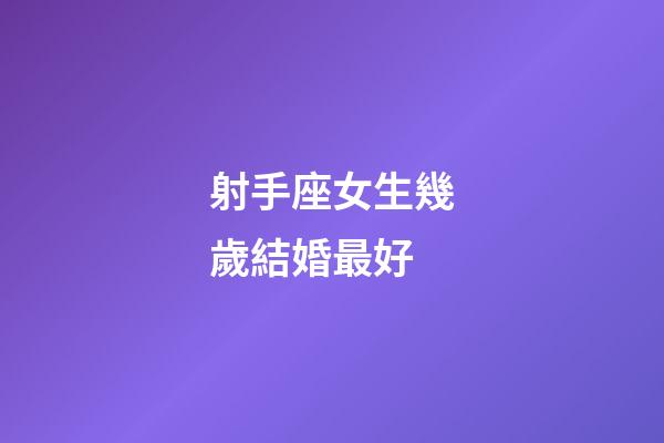 射手座女生幾歲結婚最好-第1張-星座運勢-玄機派