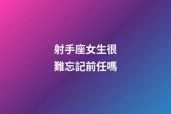 射手座女生很難忘記前任嗎-第1張-星座運勢-玄機派