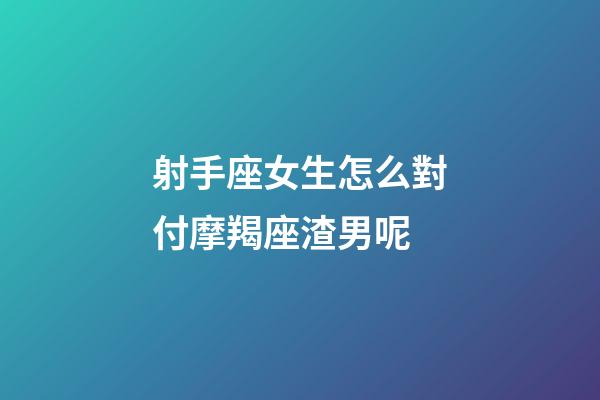 射手座女生怎么對付摩羯座渣男呢-第1張-星座運勢-玄機派