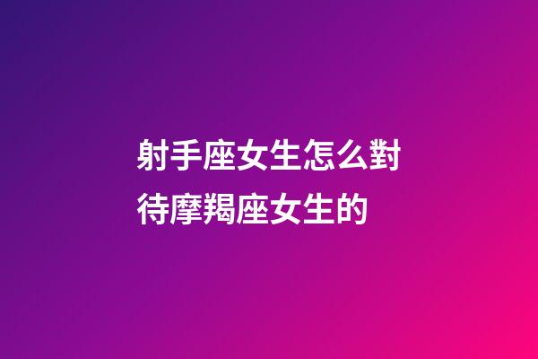 射手座女生怎么對待摩羯座女生的-第1張-星座運勢-玄機派