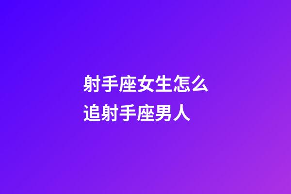 射手座女生怎么追射手座男人-第1張-星座運勢-玄機派