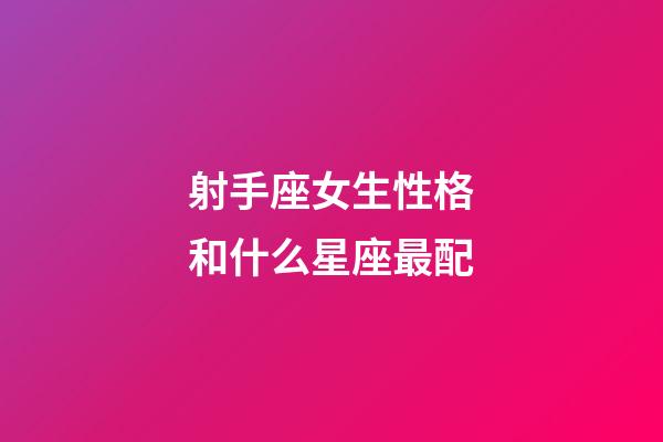 射手座女生性格和什么星座最配-第1張-星座運勢-玄機派