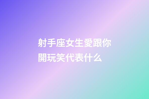射手座女生愛跟你開玩笑代表什么-第1張-星座運勢-玄機派