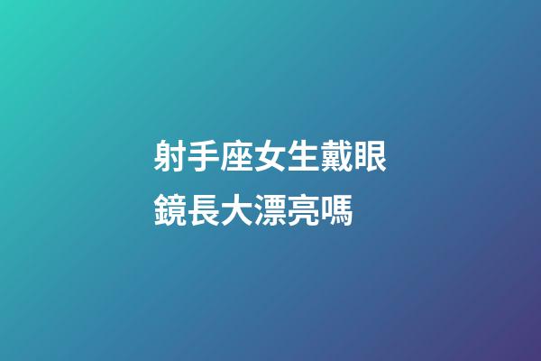 射手座女生戴眼鏡長大漂亮嗎-第1張-星座運勢-玄機派