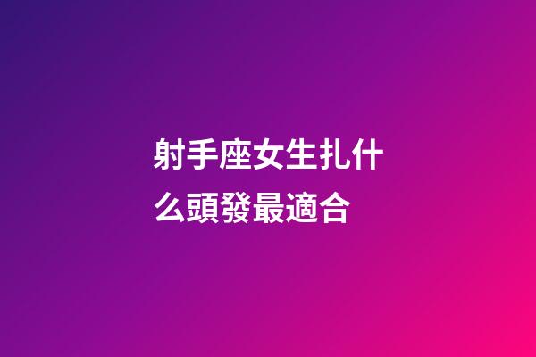 射手座女生扎什么頭發最適合-第1張-星座運勢-玄機派