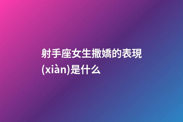 射手座女生撒嬌的表現(xiàn)是什么-第1張-星座運(yùn)勢(shì)-玄機(jī)派