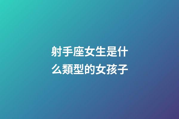 射手座女生是什么類型的女孩子-第1張-星座運勢-玄機派
