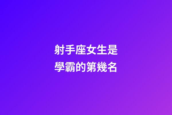 射手座女生是學霸的第幾名-第1張-星座運勢-玄機派