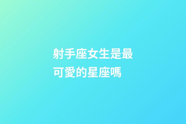 射手座女生是最可愛的星座嗎-第1張-星座運(yùn)勢-玄機(jī)派