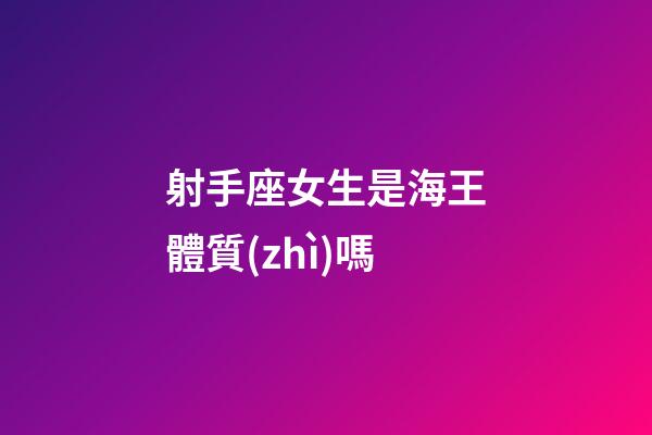 射手座女生是海王體質(zhì)嗎