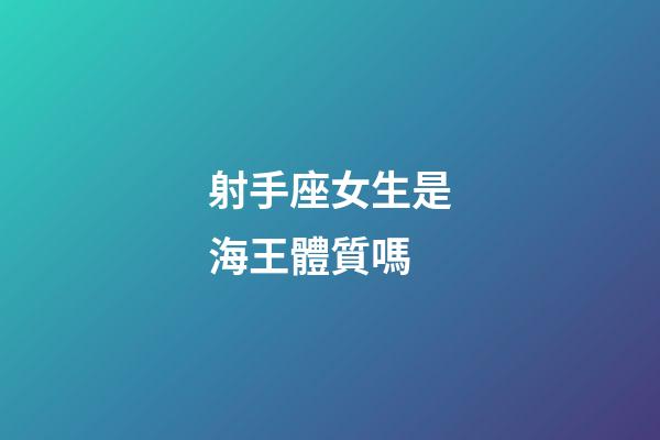 射手座女生是海王體質嗎-第1張-星座運勢-玄機派