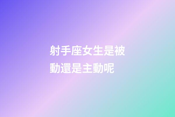 射手座女生是被動還是主動呢-第1張-星座運勢-玄機派