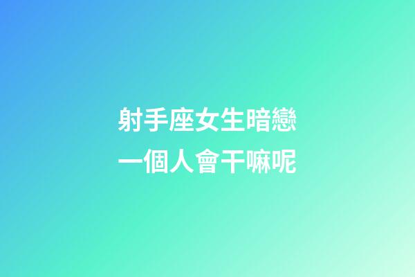 射手座女生暗戀一個人會干嘛呢-第1張-星座運勢-玄機派