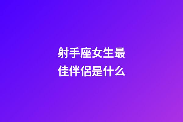 射手座女生最佳伴侶是什么-第1張-星座運勢-玄機派