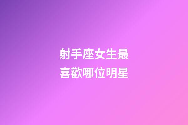 射手座女生最喜歡哪位明星