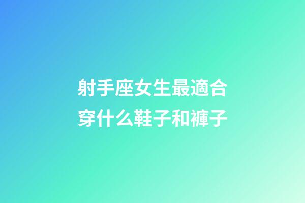 射手座女生最適合穿什么鞋子和褲子-第1張-星座運勢-玄機派