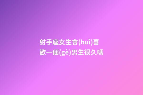 射手座女生會(huì)喜歡一個(gè)男生很久嗎-第1張-星座運(yùn)勢(shì)-玄機(jī)派