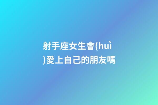 射手座女生會(huì)愛上自己的朋友嗎-第1張-星座運(yùn)勢(shì)-玄機(jī)派