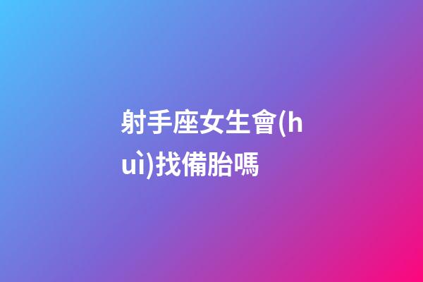 射手座女生會(huì)找備胎嗎-第1張-星座運(yùn)勢(shì)-玄機(jī)派