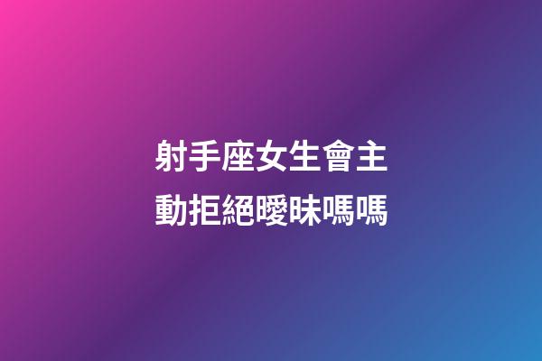 射手座女生會主動拒絕曖昧嗎嗎-第1張-星座運勢-玄機派