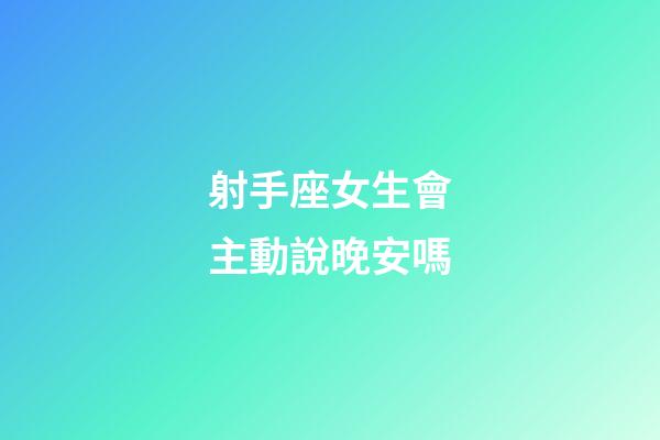 射手座女生會主動說晚安嗎-第1張-星座運勢-玄機派