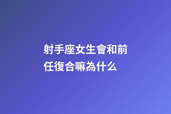 射手座女生會和前任復合嘛為什么-第1張-星座運勢-玄機派