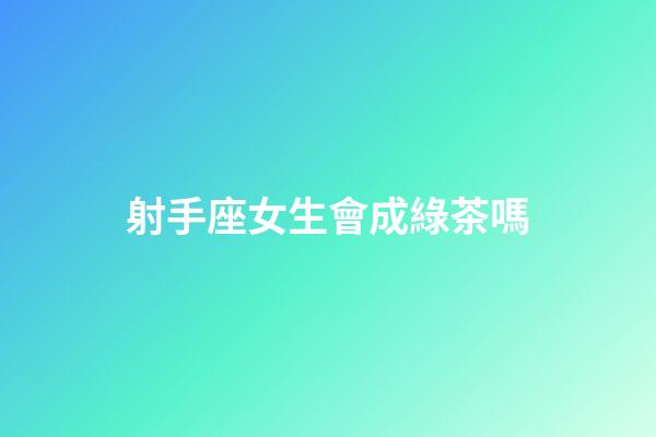 射手座女生會成綠茶嗎-第1張-星座運勢-玄機派