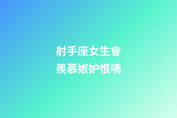 射手座女生會羨慕嫉妒恨嗎-第1張-星座運勢-玄機派