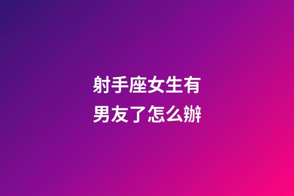 射手座女生有男友了怎么辦-第1張-星座運勢-玄機派
