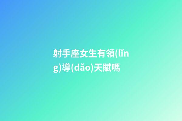 射手座女生有領(lǐng)導(dǎo)天賦嗎-第1張-星座運(yùn)勢-玄機(jī)派