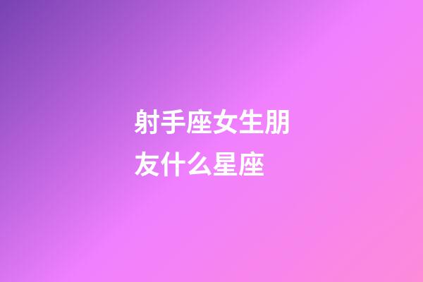 射手座女生朋友什么星座-第1張-星座運勢-玄機派