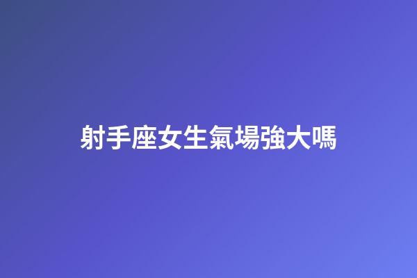 射手座女生氣場強大嗎