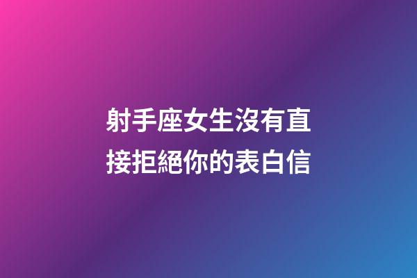 射手座女生沒有直接拒絕你的表白信-第1張-星座運勢-玄機派