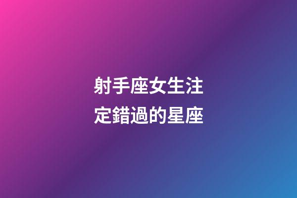 射手座女生注定錯過的星座-第1張-星座運勢-玄機派