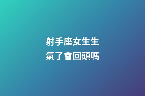 射手座女生生氣了會回頭嗎-第1張-星座運勢-玄機派