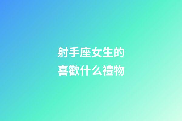 射手座女生的喜歡什么禮物-第1張-星座運勢-玄機派