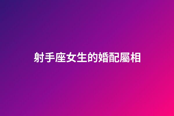 射手座女生的婚配屬相-第1張-星座運勢-玄機派