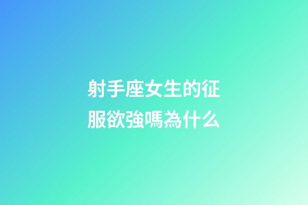 射手座女生的征服欲強嗎為什么-第1張-星座運勢-玄機派