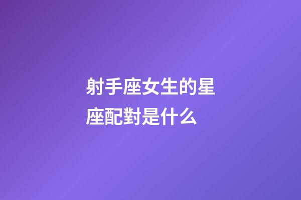 射手座女生的星座配對是什么-第1張-星座運(yùn)勢-玄機(jī)派