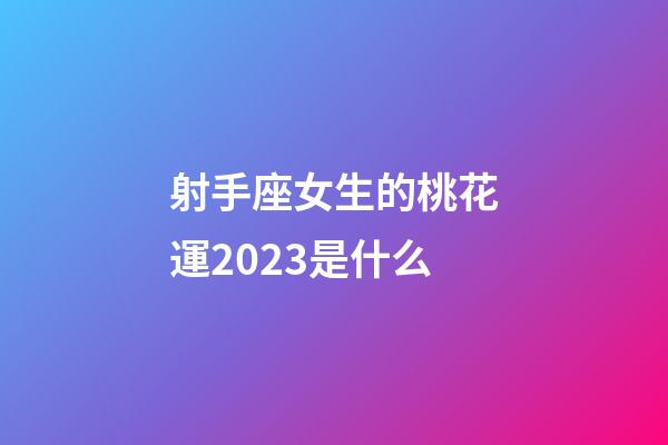 射手座女生的桃花運2023是什么-第1張-星座運勢-玄機派