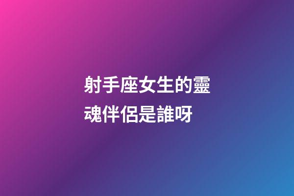 射手座女生的靈魂伴侶是誰呀-第1張-星座運勢-玄機派