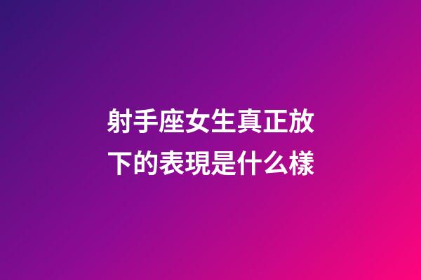 射手座女生真正放下的表現是什么樣-第1張-星座運勢-玄機派