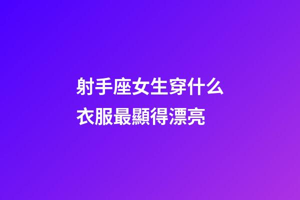 射手座女生穿什么衣服最顯得漂亮-第1張-星座運勢-玄機派