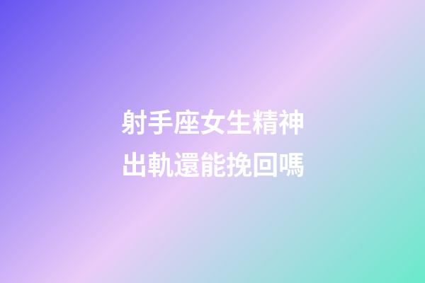 射手座女生精神出軌還能挽回嗎-第1張-星座運勢-玄機派