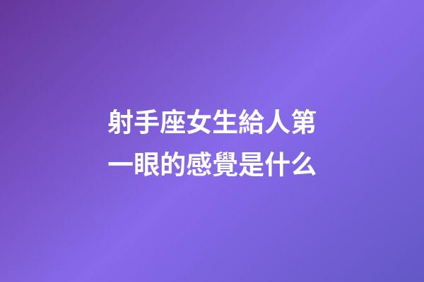射手座女生給人第一眼的感覺是什么-第1張-星座運勢-玄機派