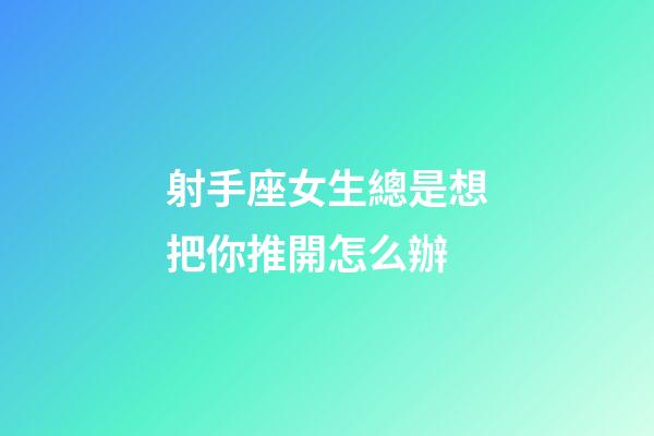 射手座女生總是想把你推開怎么辦-第1張-星座運勢-玄機派