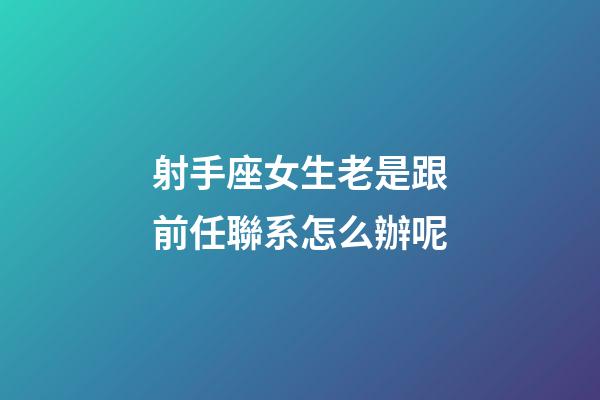 射手座女生老是跟前任聯系怎么辦呢-第1張-星座運勢-玄機派