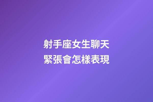 射手座女生聊天緊張會怎樣表現-第1張-星座運勢-玄機派