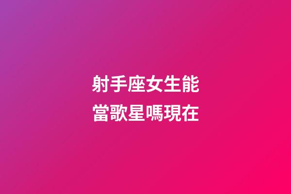 射手座女生能當歌星嗎現在-第1張-星座運勢-玄機派